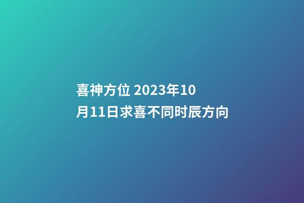 喜神方位 2023年10月11日求喜不同时辰方向